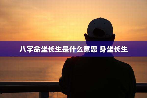 八字命坐长生是什么意思 身坐长生