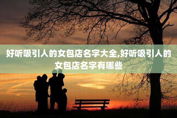 好听吸引人的女包店名字大全,好听吸引人的女包店名字有哪些