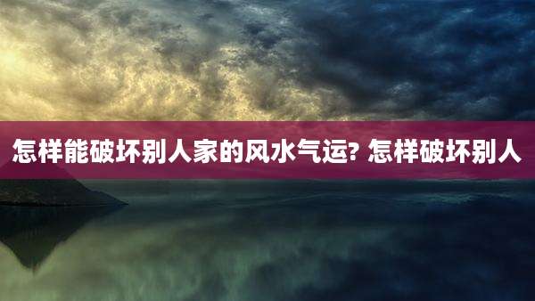 怎样能破坏别人家的风水气运? 怎样破坏别人