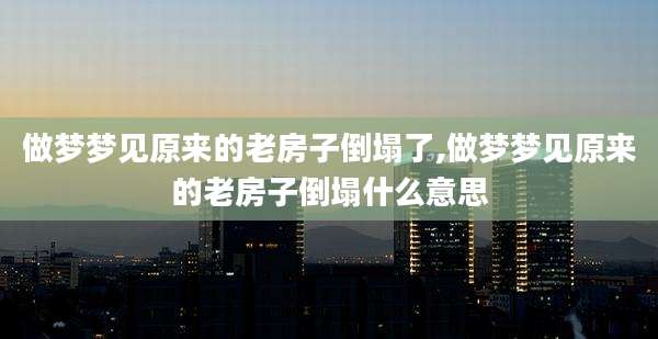 做梦梦见原来的老房子倒塌了,做梦梦见原来的老房子倒塌什么意思