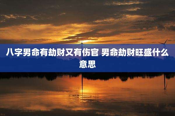 八字男命有劫财又有伤官 男命劫财旺盛什么意思