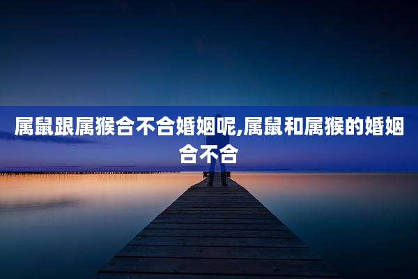 属鼠跟属猴合不合婚姻呢,属鼠和属猴的婚姻合不合