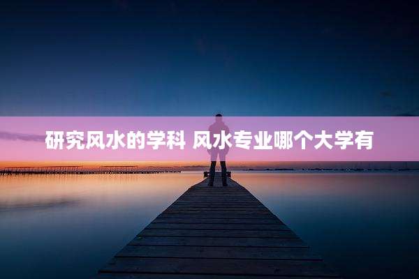 研究风水的学科 风水专业哪个大学有