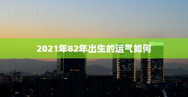 2021年82年出生的运气如何