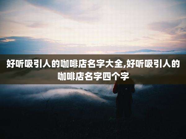 好听吸引人的咖啡店名字大全,好听吸引人的咖啡店名字四个字
