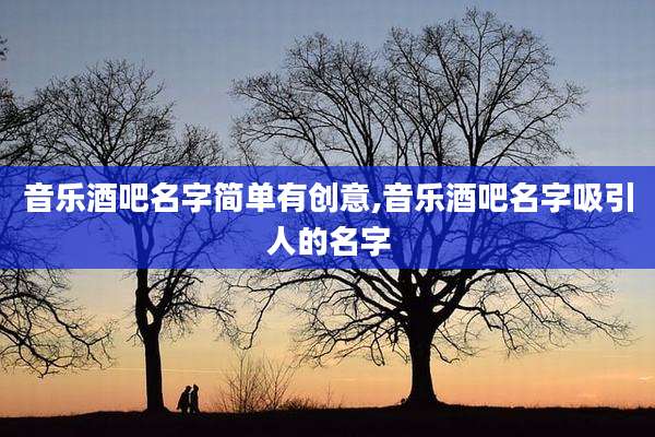 音乐酒吧名字简单有创意,音乐酒吧名字吸引人的名字
