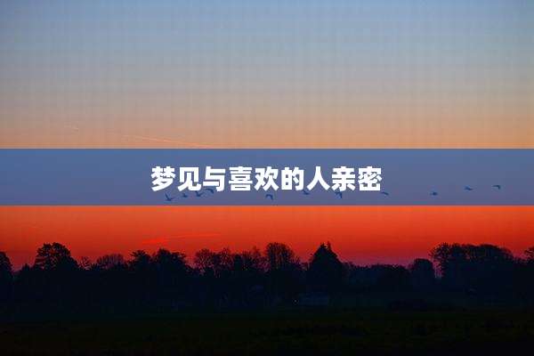 梦见与喜欢的人亲密