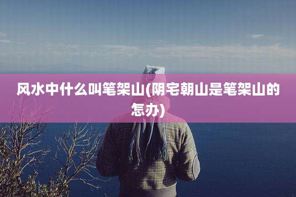 风水中什么叫笔架山(阴宅朝山是笔架山的怎办)
