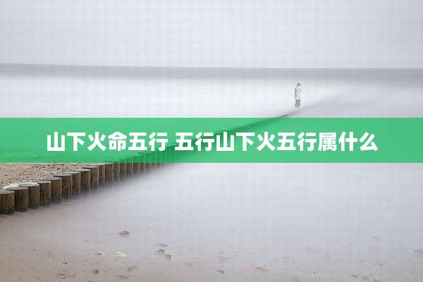 山下火命五行 五行山下火五行属什么