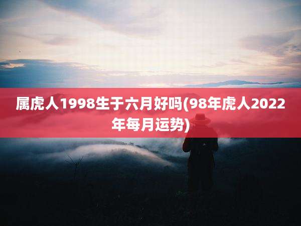 属虎人1998生于六月好吗(98年虎人2022年每月运势)