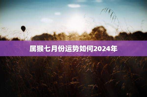 属猴七月份运势如何2024年