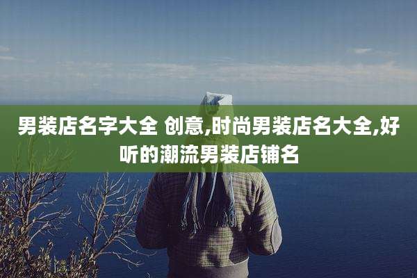 男装店名字大全 创意,时尚男装店名大全,好听的潮流男装店铺名