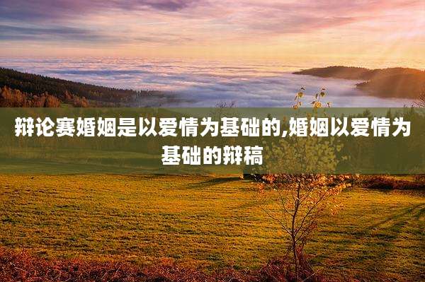 辩论赛婚姻是以爱情为基础的,婚姻以爱情为基础的辩稿