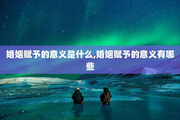 婚姻赋予的意义是什么,婚姻赋予的意义有哪些