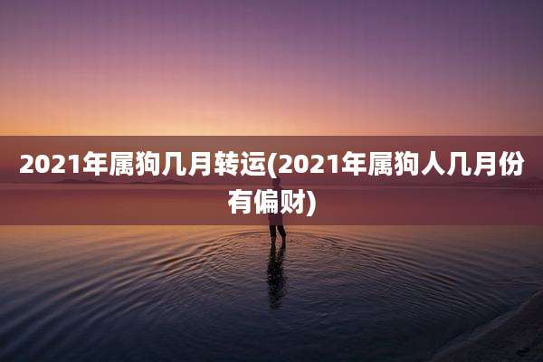 2021年属狗几月转运(2021年属狗人几月份有偏财)
