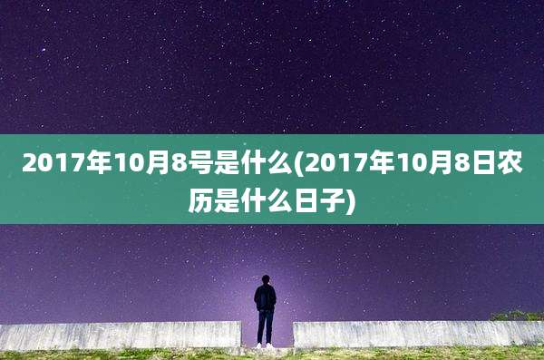 2017年10月8号是什么(2017年10月8日农历是什么日子)