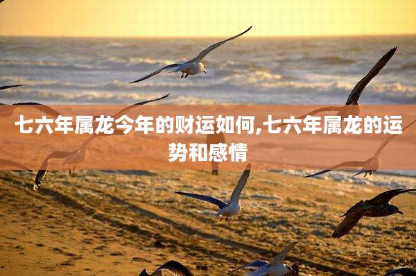 七六年属龙今年的财运如何,七六年属龙的运势和感情