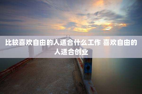 比较喜欢自由的人适合什么工作 喜欢自由的人适合创业