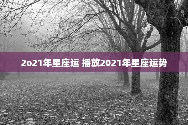 2o21年星座运 播放2021年星座运势