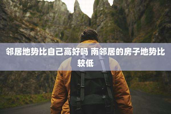 邻居地势比自己高好吗 南邻居的房子地势比较低