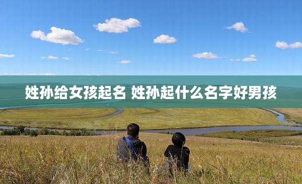 姓孙给女孩起名 姓孙起什么名字好男孩