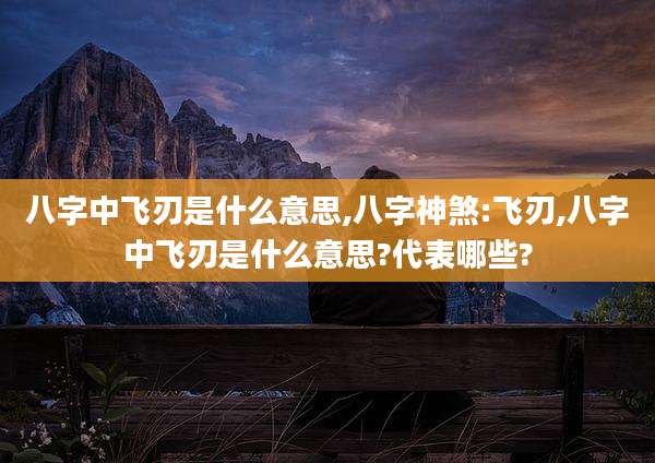 八字中飞刃是什么意思,八字神煞:飞刃,八字中飞刃是什么意思?代表哪些?