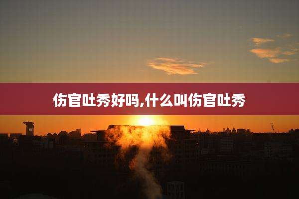 伤官吐秀好吗,什么叫伤官吐秀