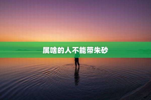 属啥的人不能带朱砂