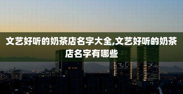 文艺好听的奶茶店名字大全,文艺好听的奶茶店名字有哪些