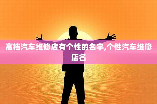 高档汽车维修店有个性的名字,个性汽车维修店名