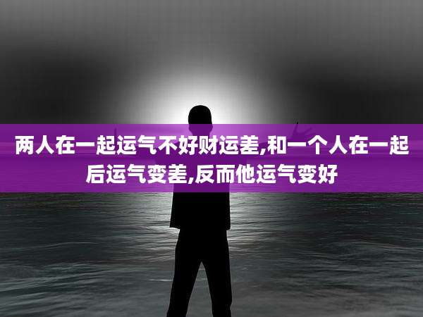 两人在一起运气不好财运差,和一个人在一起后运气变差,反而他运气变好