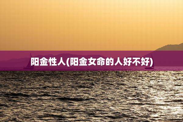 阳金性人(阳金女命的人好不好)