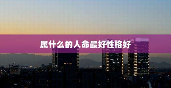属什么的人命最好性格好