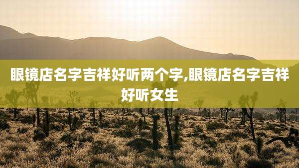 眼镜店名字吉祥好听两个字,眼镜店名字吉祥好听女生