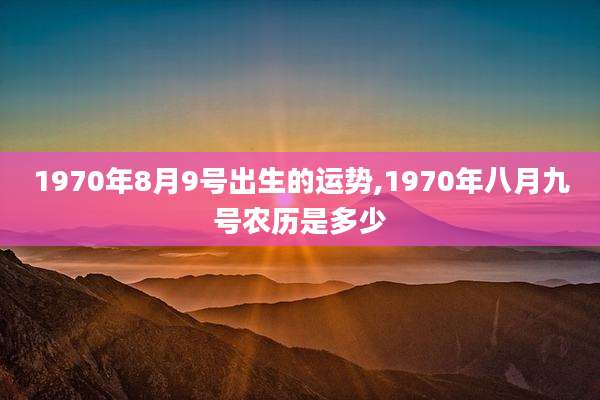 1970年8月9号出生的运势,1970年八月九号农历是多少