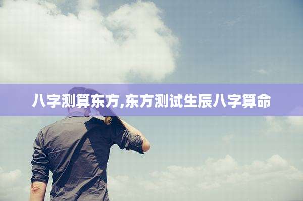 八字测算东方,东方测试生辰八字算命