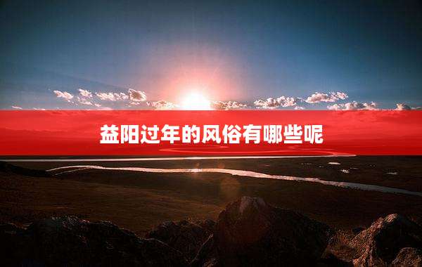 益阳过年的风俗有哪些呢