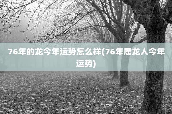 76年的龙今年运势怎么样(76年属龙人今年运势)
