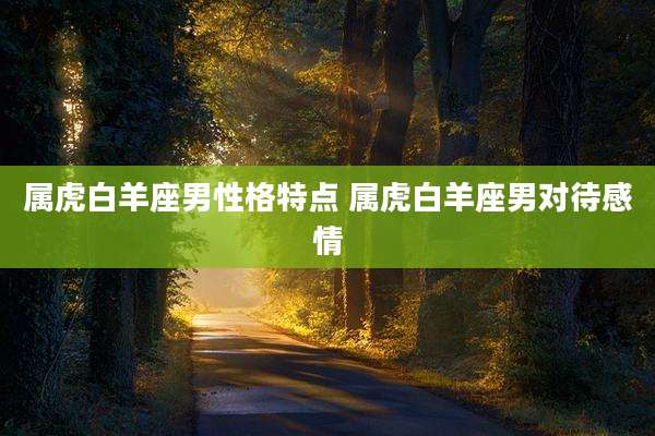 属虎白羊座男性格特点 属虎白羊座男对待感情