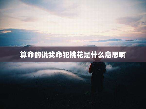 算命的说我命犯桃花是什么意思啊