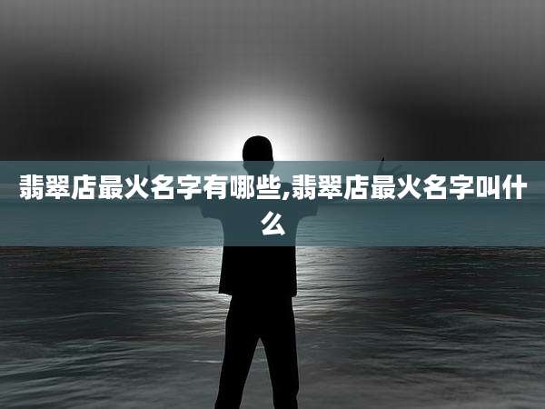 翡翠店最火名字有哪些,翡翠店最火名字叫什么