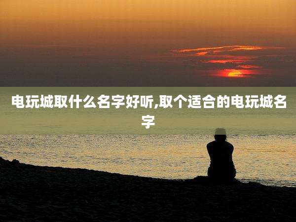 电玩城取什么名字好听,取个适合的电玩城名字