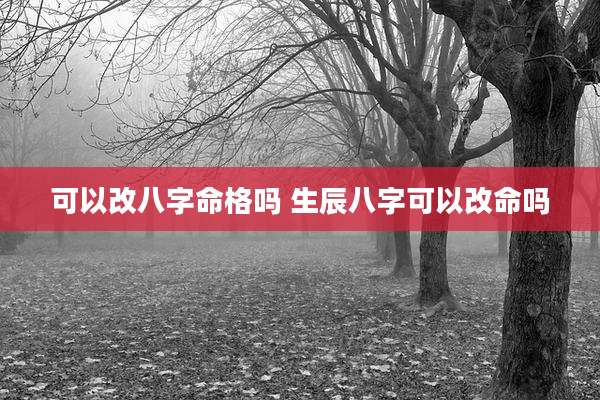 可以改八字命格吗 生辰八字可以改命吗