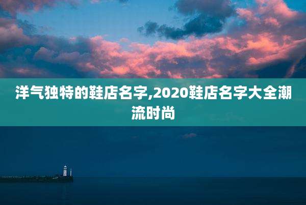 洋气独特的鞋店名字,2020鞋店名字大全潮流时尚