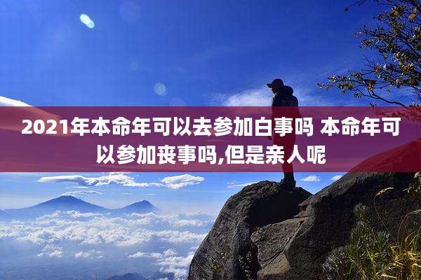 2021年本命年可以去参加白事吗 本命年可以参加丧事吗,但是亲人呢