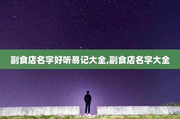 副食店名字好听易记大全,副食店名字大全