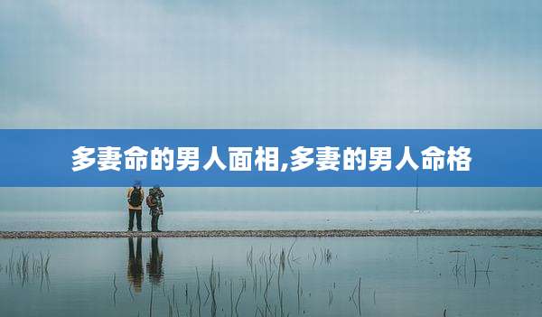 多妻命的男人面相,多妻的男人命格