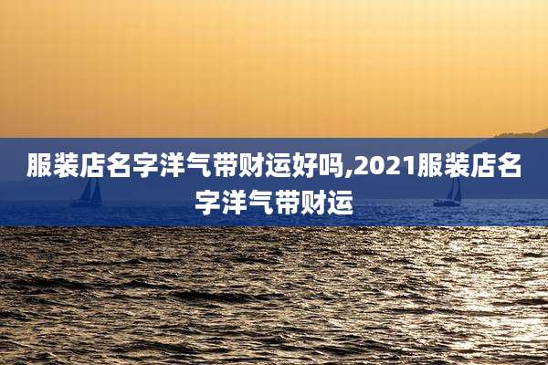 服装店名字洋气带财运好吗,2021服装店名字洋气带财运