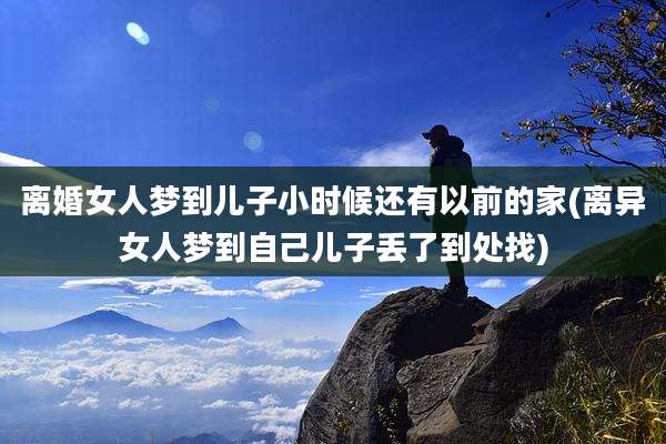 离婚女人梦到儿子小时候还有以前的家(离异女人梦到自己儿子丢了到处找)