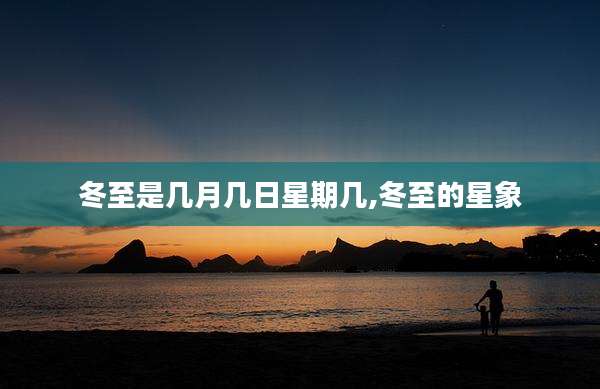 冬至是几月几日星期几,冬至的星象